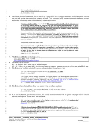 Policy Document: Corruption Within Modern Christianity 196 of 200
Copyright Sovereignty Education and Defense Ministry ,http://sedm.org
Form 08.012, Rev. 1-21-2017 EXHIBIT:________
“For in much wisdom is much grief,1
And he who increases knowledge increases sorrow.”2
[Eccl. 1:18, Bible, NKJV]3
6. The reason people avoid the truth and are enticed by a lying media and a lying government is because they want to avoid4
the grief and sorrow that results from knowing the truth. This avoidance of the truth will ultimately lead them to rebel5
against and offend God and to commit idolatry towards government:6
“Woe to the rebellious children,” says the Lord, “Who take counsel, but not of Me, and who devise plans, but7
not of My Spirit, that they may add sin to sin; who walk to go down to Egypt, and have not asked My advice,8
to strengthen themselves in the strength of Pharaoh [the “government”], and to trust in the shadow of Egypt9
[or the District of Criminals, Washington, D.C. in this case]! Therefore the strength of Pharaoh shall be your10
shame, and trust in the shadow of Egypt shall be your humiliation…11
Now go, write it before them on a tablet, and note it on a scroll, that it may be for time to come, forever and ever:12
that this is a rebellious people, lying children, children who will not hear the law of the Lord; who say to the13
seers, “Do not see,” and to the prophets, “Do not prophesy to us right things’ Speak to us smooth [politically14
correct] things, prophesy deceits. Get out of the way, turn aside from the path, cause the Holy One of Israel to15
cease from before us.”16
Therefore thus says the Holy One of Israel:17
“Because you despise this word [the Truth], and trust in oppression and perversity, and rely on them, therefore18
this iniquity shall be to you like a breach ready to fall, a bulge in a high wall, whose breaking comes suddenly,19
in an instant. And He shall break it like the breaking of the potter’s vessel, which is broken in pieces; He shall20
not spare. So there shall not be found among its fragments a shard to take fire from the hearth, or to take21
water from the cistern.”22
[Isaiah 30:1-3, 8-14, Bible, NKJV]23
7. The Truth is codified in God’s Holy Laws:24
Laws of the Bible, Form #13.001
http://sedm.org/Forms/FormIndex.htm
8. The Truth can be verified:25
8.1. By the Holy Spirit in the case of spiritual matters.26
8.2. By evidence in the legal field. Anything not based on evidence is a state-sponsored religion and not a REAL law.27
9. The Truth never conflicts with itself. Anyone who contradicts themselves is a liar.28
“But if one walks in the night, he stumbles, because the light [Truth] is not in him.”29
[John 11:10, Bible, NKJV]30
It is, of course, true that statutory construction “is a holistic endeavor” and that the meaning of a provision is31
“clarified by the remainder of the statutory scheme ... [when] only one of the permissible meanings produces a32
substantive effect that is compatible with the rest of the law.” United Sav. Assn. of Tex. v. Timbers of Inwood33
Forest Associates, Ltd., 484 U.S. 365, 371, 108 S.Ct. 626, 98 L.Ed.2d. 740 (1988).34
[U.S. v. Cleveland Indians Baseball Co., 532 U.S. 200, 121 S.Ct. 1433 (2001)]35
10. The Truth is best obtained from those who are not trying to sell you anything:36
“It is good for nothing,” cries the buyer; But when he has gone his way, then he boasts.37
[Prov. 20:14, Bible, NKJV]38
11. If, in seeking the truth, you become confused, it is usually because someone with an agenda is trying to hide or conceal39
the truth, usually with “words of art” and deception:40
“For where [government] envy and self-seeking [of money they are not entitled to] exist, confusion [and41
deception] and every evil thing will be there.”42
[James 3:16, Bible, NKJV]43
“Shall the throne of iniquity, which devises evil by law, have fellowship with You? They gather44
together against the life of the righteous, and condemn innocent blood. But the Lord has been my defense, and45
my God the rock of my refuge. He has brought on them their own iniquity, and shall cut them off in their own46
wickedness; the Lord our God shall cut them off.”47
[Psalm 94:20-23, Bible, NKJV]48
 