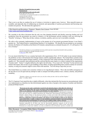 Policy Document: Corruption Within Modern Christianity 39 of 200
Copyright Sovereignty Education and Defense Ministry ,http://sedm.org
Form 08.012, Rev. 1-21-2017 EXHIBIT:________
Therefore I brought fire from your midst;1
It devoured you,2
And I turned you to ashes upon the earth3
In the sight of all who saw you.4
19
All who knew you among the peoples are astonished at you;5
You have become a horror,6
And shall be no more forever.”’”7
[Ezekiel 28:13-19, Bible, NKJV]8
That is not to say that we condone the use of violence or terrorism to oppose usury, however. More peaceful means are9
available, and especially that of withdrawing our domicile and sponsorship of usurious governments and becoming non-10
resident non-persons. We talk about this approach in:11
Why Domicile and Becoming a “Taxpayer” Require Your Consent, Form #05.002
http://sedm.org/Forms/FormIndex.htm
We conclude in the above document that the only way that changing domicile and thereby removing funding and civil12
jurisdiction from the government can result in violence is if the government actively interferes with you receiving the13
“benefits” of doing so. When they do that, violence, revolution, anarchy, and even war is inevitable eventually.14
We refer to the systematic implementation of usury as the greatest sin of our present government because it was Satan’s15
greatest sin. The Federal Reserve counterfeiting franchise is its foundation. We describe the government as an economic16
terrorist, the District of Columbia as the District of Criminals, and politicians as criminals because of it. It’s all based on “the17
love of money”:18
"
For the love of money is a root of all kinds of evil, for which some have strayed from the faith in their greediness,19
and pierced themselves through with many sorrows."20
[1 Tim. 6:10, Bible, NKJV]21
It is our sincere belief that if we as a country had stuck to the requirements of Lev. 25:35-43 earlier in our external relations,22
the problems we have with terrorism from foreign nations could be significantly reduced. The United States commits usury23
and economic terrorism against foreign countries, so they reciprocate with violent terrorism, but both types of terrorism are24
equally evil. The economic interventionism and the coercion that the usury leads to is a direct violation of the requirements25
of justice itself. “Justice” is legally defined as the right to be left alone. If we want to be “left alone” by the terrorists and26
treated with respect, then we have to quit meddling in their affairs, invading and bombing their countries mainly for economic27
reasons, or using our economic might to coerce them with sanctions. You will always reap what you sow.28
The United States as a country sows economic violence so we reap physical violence. This is the inevitable consequence of29
the fact that we are all equal and any attempt to make us unequal inevitably produces wars, violence, anarchy, and political30
instability:31
“Therefore, whatever you want men to do to you, do also to them, for this is the Law and the Prophets.”32
[Matt. 7:12, Bible, NKJV]33
The U.S. Supreme Court stated the above slightly differently, when they declared the first income tax unconstitutional, which34
was implemented as a franchise tax that discriminated against one class of people at the expense of another and therefore,35
produced INEQUALITY:36
“The income tax law under consideration is marked by discriminating features which affect the whole law. It37
discriminates between those who receive an income of four thousand dollars and those who do not. It thus38
vitiates, in my judgment, by this arbitrary discrimination, the whole legislation. Hamilton says in one of his39
papers, (the Continentalist,) "the genius of liberty reprobates everything arbitrary or discretionary in taxation. It40
exacts that every man, by a definite and general rule, should know what proportion of his property the State41
demands; whatever liberty we may boast of in theory, it cannot exist in fact while [arbitrary] assessments42
continue." 1 Hamilton's Works, ed. 1885, 270. The legislation, in the discrimination it makes, is class legislation.43
Whenever a distinction is made in the burdens a law imposes or in the benefits it confers on any citizens by44
reason of their birth, or wealth, or religion, it is class legislation, and leads inevitably to oppression and abuses,45
and to general unrest and disturbance in society [e.g. wars, political conflict, violence, anarchy]. It was hoped46
and believed that the great amendments to the Constitution which followed the late civil war had rendered such47
legislation impossible for all future time. But the objectionable legislation reappears in the act under48
consideration. It is the same in essential character as that of the English income statute of 1691, which taxed49
Protestants at a certain rate, Catholics, as a class, at double the rate of Protestants, and Jews at another and50
 