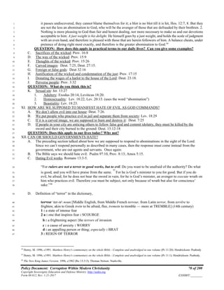 Policy Document: Corruption Within Modern Christianity 70 of 200
Copyright Sovereignty Education and Defense Ministry ,http://sedm.org
Form 08.012, Rev. 1-21-2017 EXHIBIT:________
it passes undiscovered, they cannot blame themselves for it; a blot is no blot till it is hit, Hos. 12:7, 8. But they1
are not the less an abomination to God, who will be the avenger of those that are defrauded by their brethren. 2.2
Nothing is more pleasing to God than fair and honest dealing, nor more necessary to make us and our devotions3
acceptable to him: A just weight is his delight. He himself goes by a just weight, and holds the scale of judgment4
with an even hand, and therefore is pleased with those that are herein followers of him. A balance cheats, under5
pretence of doing right most exactly, and therefore is the greater abomination to God.34
6
QUESTION: How does this apply in practical terms to our daily lives? Can you give some examples?7
C. Sacrifices of the wicked: Prov. 16:88
D. The way of the wicked: Prov. 15:99
E. Thoughts of the wicked: Prov. 15:2610
F. Carved images: Deut. 7:25, Deut. 27:15.11
G. Foreign or false gods: Deut 32:1612
H. Justification of the wicked and condemnation of the just: Prov. 17:1513
I. Donating the wages of a harlot to the house of the Lord: Deut. 23:18.14
J. Perverse people: Prov. 3:3215
QUESTION: What do you think this is?16
K. Sexual sin: Jer. 13:2717
1. Adultery: Exodus 20:14, Leviticus 18:20.18
2. Homosexuality: Lev. 18:22, Lev. 20:13. (uses the word “abomination”)19
3. Beastiality: Lev. 18:23.20
XI. HOW ARE WE SUPPOSED TO MANIFEST HATE OF EVIL AS GOD COMMANDS?21
A. We don’t allow evil into our house: Deut. 7:26.22
B. We put people who practice evil in jail and separate them from society: Lev. 18:2923
C. If it is a carved image, we are supposed to burn and destroy it: Deut. 7:2524
D. If people in your city are enticing others to follow false god and commit idolatry, they must be killed by the25
sword and their city burned to the ground: Deut. 13:12-1826
QUESTION: Does this apply to our lives today? Why not?27
XII. CAN OR SHOULD GOVERNMENTS HATE?28
A. The preceding section talked about how we are supposed to respond to abominations in the sight of the Lord.29
Since we can’t respond personally as described in many cases, then the response must come instead from the30
government, who are out agents and servants. Once again:31
B. The Bible says we should hate evil: Psalm 97:10, Prov. 8:13; Amos 5:15.32
C. Hating Evil works. Romans 13:3-5.33
“For rulers are not a terror to good works, but to evil. Do you want to be unafraid of the authority? Do what34
is good, and you will have praise from the same.
35
For he is God’s minister to you for good. But if you do35
evil, be afraid; for he does not bear the sword in vain; for he is God’s minister, an avenger to execute wrath on36
him who practices evil. Therefore you must be subject, not only because of wrath but also for conscience’37
sake.”36
38
D. Definition of “terror” in the dictionary,39
ter•ror ter-ər noun [Middle English, from Middle French terreur, from Latin terror, from terrēre to40
frighten; akin to Greek trein to be afraid, flee, tremein to tremble — more at TREMBLE] (14th century)41
1 : a state of intense fear42
2 a : one that inspires fear : SCOURGE43
b : a frightening aspect 〈the terrors of invasion44
c : a cause of anxiety : WORRY45
d : an appalling person or thing; especially : BRAT46
3 : REIGN OF TERROR47
34
Henry, M. 1996, c1991. Matthew Henry's commentary on the whole Bible : Complete and unabridged in one volume (Pr 11:20). Hendrickson: Peabody
35
Henry, M. 1996, c1991. Matthew Henry's commentary on the whole Bible : Complete and unabridged in one volume (Pr 11:1). Hendrickson: Peabody.
36
The New King James Version. 1996, c1982 (Ro 13:3-5). Thomas Nelson: Nashville.
 