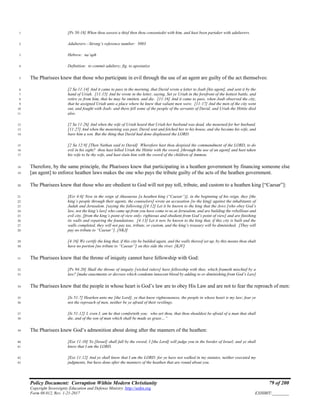Policy Document: Corruption Within Modern Christianity 79 of 200
Copyright Sovereignty Education and Defense Ministry ,http://sedm.org
Form 08.012, Rev. 1-21-2017 EXHIBIT:________
[Ps 50:18] When thou sawest a thief then thou consentedst with him, and hast been partaker with adulterers.1
Adulterers—Strong’s reference number: 50032
Hebrew: na’aph3
Definition: to commit adultery; fig. to apostatize4
The Pharisees knew that those who participate in evil through the use of an agent are guilty of the act themselves:5
[2 Sa 11:14] And it came to pass in the morning, that David wrote a letter to Joab [his agent], and sent it by the6
hand of Uriah. [11:15] And he wrote in the letter, saying, Set ye Uriah in the forefront of the hottest battle, and7
retire ye from him, that he may be smitten, and die. [11:16] And it came to pass, when Joab observed the city,8
that he assigned Uriah unto a place where he knew that valiant men were. [11:17] And the men of the city went9
out, and fought with Joab: and there fell some of the people of the servants of David; and Uriah the Hittite died10
also.11
[2 Sa 11:26] And when the wife of Uriah heard that Uriah her husband was dead, she mourned for her husband.12
[11:27] And when the mourning was past, David sent and fetched her to his house, and she became his wife, and13
bare him a son. But the thing that David had done displeased the LORD.14
[2 Sa 12:9] [Then Nathan said to David] Wherefore hast thou despised the commandment of the LORD, to do15
evil in his sight? thou hast killed Uriah the Hittite with the sword, [through the use of an agent] and hast taken16
his wife to be thy wife, and hast slain him with the sword of the children of Ammon.17
Therefore, by the same principle, the Pharisees knew that participating in a heathen government by financing someone else18
[an agent] to enforce heathen laws makes the one who pays the tribute guilty of the acts of the heathen government.19
The Pharisees knew that those who are obedient to God will not pay toll, tribute, and custom to a heathen king [“Caesar”]:20
[Ezr 4:6] Now in the reign of Ahasuerus [a heathen king (“Caesar”)], in the beginning of his reign, they [the21
king’s people through their agents, the counselors] wrote an accusation [to the king] against the inhabitants of22
Judah and Jerusalem. [saying the following:][4:12] Let it be known to the king that the Jews [who obey God’s23
law, not the king’s law] who came up from you have come to us at Jerusalem, and are building the rebellious and24
evil city, [from the king’s point of view only; righteous and obedient from God’s point of view] and are finishing25
its walls and repairing the foundations. [4:13] Let it now be known to the king that, if this city is built and the26
walls completed, they will not pay tax, tribute, or custom, and the king’s treasury will be diminished. [They will27
pay no tribute to “Caesar”]. [NKJ]28
[4:16] We certify the king that, if this city be builded again, and the walls thereof set up, by this means thou shalt29
have no portion [no tribute to “Caesar”] on this side the river. [KJV]30
The Pharisees knew that the throne of iniquity cannot have fellowship with God:31
[Ps 94:20] Shall the throne of iniquity [wicked rulers] have fellowship with thee, which frameth mischief by a32
law? [make enactments or decrees which condemn innocent blood by adding to or diminishing from God’s Law]33
The Pharisees knew that the people in whose heart is God’s law are to obey His Law and are not to fear the reproach of men:34
[Is 51:7] Hearken unto me [the Lord], ye that know righteousness, the people in whose heart is my law; fear ye35
not the reproach of men, neither be ye afraid of their revilings.36
[Is 51:12] I, even I, am he that comforteth you: who art thou, that thou shouldest be afraid of a man that shall37
die, and of the son of man which shall be made as grass…”38
The Pharisees knew God’s admonition about doing after the manners of the heathen:39
[Eze 11:10] Ye [Israel] shall fall by the sword; I [the Lord] will judge you in the border of Israel; and ye shall40
know that I am the LORD.41
[Eze 11:12] And ye shall know that I am the LORD: for ye have not walked in my statutes, neither executed my42
judgments, but have done after the manners of the heathen that are round about you.43
 