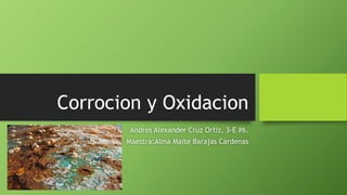Corrocion y Oxidacion
Andres Alexander Cruz Ortiz, 3-E #6.
Maestra:Alma Maite Barajas Cardenas
 