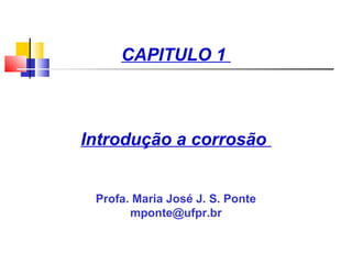 CAPITULO 1
Introdução a corrosão
Profa. Maria José J. S. Ponte
mponte@ufpr.br
 