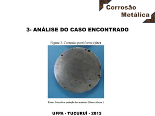 UFPA - TUCURUÍ - 2013
3- ANÁLISE DO CASO ENCONTRADO
Figura 3. Corrosão puntiforme (pite)
 