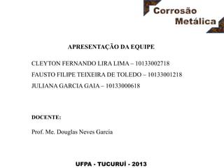UFPA - TUCURUÍ - 2013
DOCENTE:
Prof. Me. Douglas Neves Garcia
APRESENTAÇÃO DA EQUIPE
CLEYTON FERNANDO LIRA LIMA – 10133002718
FAUSTO FILIPE TEIXEIRA DE TOLEDO – 10133001218
JULIANA GARCIA GAIA – 10133000618
 