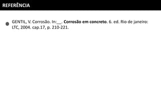 REFERÊNCIA
GENTIL, V. Corrosão. In:__. Corrosão em concreto. 6. ed. Rio de janeiro:
LTC, 2004. cap.17, p. 210-221.
 