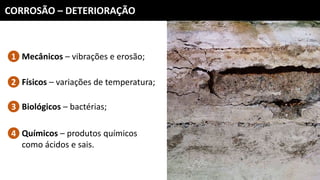 CORROSÃO – DETERIORAÇÃO
Mecânicos – vibrações e erosão;1
Físicos – variações de temperatura;2
Biológicos – bactérias;3
Químicos – produtos químicos
como ácidos e sais.
4
 