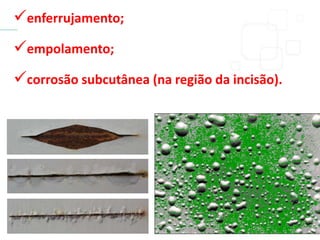 enferrujamento;
empolamento;
corrosão subcutânea (na região da incisão).
 