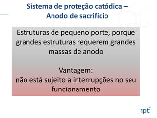 Estruturas de pequeno porte, porque
grandes estruturas requerem grandes
massas de anodo
Vantagem:
não está sujeito a interrupções no seu
funcionamento
Sistema de proteção catódica –
Anodo de sacrifício
 