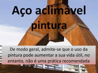 Aço aclimável
pintura
De modo geral, admite-se que o uso da
pintura pode aumentar a sua vida útil, no
entanto, não é uma prática recomendada
 
