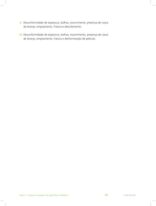 c)	 Desuniformidade de espessura, bolhas, escorrimento, presença de casca
de laranja, empoamento, fratura e descolamento.
d)	 Desuniformidade de espessura, bolhas, escorrimento, presença de casca
de laranja, empoamento, fratura e desformização de película.
e-Tec BrasilAula 2 - Limpeza e preparo de superfícies metálicas 41
 