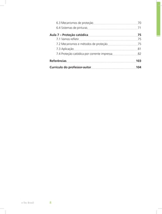6.3 Mecanismos de proteção	 70
6.4 Sistemas de pinturas	 71
Aula 7 – Proteção catódica	 75
7.1 Vamos refletir	 75
7.2 Mecanismos e métodos de proteção	 75
7.3 Aplicação	 81
7.4 Proteção catódica por corrente impressa	 82
Referências	 103
Currículo do professor-autor	 104
e-Tec Brasil 8
 