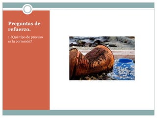 Preguntas de
refuerzo.
1.¿Qué tipo de proceso
es la corrosión?
 