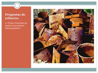 Preguntas de
refuerzo.
2. ¿Cómo reacciona un
metal en un proceso
electroquímico?
 