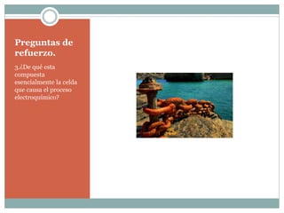 Preguntas de
refuerzo.
3.¿De qué esta
compuesta
esencialmente la celda
que causa el proceso
electroquímico?
 