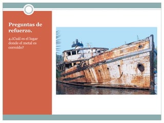 Preguntas de
refuerzo.
4.¿Cuál es el lugar
donde el metal es
corroído?
 