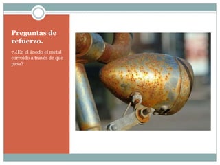 Preguntas de
refuerzo.
7.¿En el ánodo el metal
corroído a través de que
pasa?
 