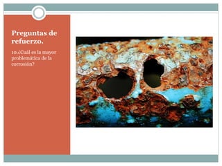 Preguntas de
refuerzo.
10.¿Cuál es la mayor
problemática de la
corrosión?
 