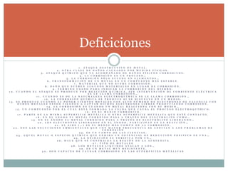1 . A T A Q U E D E S T R U C T I V O D E M E T A L .
2 . O T R A C L A S E D E D A Ñ O S C A U S A D O S P O R M E D I O S F Í S I C O S .
3 . A T A Q U E Q U Í M I C O Q U E V A A C O M P A Ñ A D O D E D A Ñ O S F Í S I C O S C O R R O S I V O S .
4 . L A C O R R O S I Ó N E S U N P R O C E S O …
5 . L A C O R R O S I Ó N S Ó L O S U C E D E E N E L E M E N T O S …
6 . T R A N S F O R M A C I Ó N D E U N M E T A L E N U N C O M P U E S T O M Á S E S T A B L E .
7 . M A T E R I A L Q U E N O S U F R E C O R R O S I Ó N .
8 . D A Ñ O Q U E S U F R E N A L G U N O S M A T E R I A L E S E N L U G A R D E C O R R O S I Ó N .
9 . T É R M I N O U S A D O P A R A I N D I C A R L A C O R R O S I Ó N D E L H I E R R O .
1 0 . C U A N D O E L A T A Q U E S E P R O D U C E P O R R E A C C I Ó N Q U Í M I C A , S I N I N T E R V E N C I Ó N D E C O R R I E N T E E L É C T R I C A
S E L E L L A M A C O R R O S I Ó N …
1 1 . C U A N D O E S D E L A N A T U R A L E Z A E L E C T R O Q U Í M I C A S E L E L L A M A C O R R O S I Ó N …
1 2 . L A C O R R O S I Ó N Q U Í M I C A S E P R O D U C E S I S E D I S U E L V E E N U N M E D I O .
1 3 . S E P R O D U C E C U A N D O A L P O N E R C I E R T O S M E T A L E S C O N A L T O N Ú M E R O D E E L E C T R O N E S D E V A L E N C I A C O N
O T R O S M E T A L E S E S T O S T I E N D E N A C A P T A R D I C H O S E L E C T R O N E S L I B R E S P R O D U C I E N D O C O R R O S I Ó N .
1 4 . L A C O R R O S I Ó N E S C U A N D O U N M E T A L R E A C C I O N A C O N S U M E D I O …
1 5 . U N C O M P U E S T O P O R E L C U A L E S T Á F O R M A D A L A C E L D A Q U E C A U S A E L P R O C E S O E L E C T R O Q U Í M I C O .
1 6 . E S E L M E D I O C O R R O S I V O .
1 7 . P A R T E D E L A M I S M A S U P E R F I C I E M E T Á L I C A O O T R A S U P E R F I C I E M E T Á L I C A Q U E E S T É C O N T A C T O .
1 8 . E N E L Á N O D O E L M E T A L C O R R O Í D O P A S A A T R A V É S D E L E L E C T R O L I T O C O M O …
1 9 . E N E L Á N O D O E L M E T A L C O R R O Í D O P A S A A T R A V É S D E E L E C T R Ó L I T O L I B E R A N D O …
2 0 . L O S E L E C T R O N E S L I B E R A D O S E N E L Á N O D O , P A R T I C I P A N E N L A R E A C C I Ó N …
2 1 . E L A I R E ( … ) E S E L M E D I O M Á S C O M Ú N D E L A C O R R O S I Ó N .
2 2 . S O N L A S S O L U C I O N E S A M B I E N T A L E S Q U E C O N M A Y O R F R E C U E N C I A S E A S O C I A N A L O S P R O B L E M A S D E
C O R R O S I Ó N
2 3 . E S U N C A M P O D E L A S C I E N C I A S .
2 4 . A Q U E L M E T A L O E S P E C I E Q U Í M I C A Q U E E X H I B A U N P O T E N C I A L D E R E D U C C I Ó N P O S I T I V O E S U N A …
2 5 . L A O X I D A C I Ó N S E V E R I F I C A P O R U N …
2 6 . H A C E Q U E S E C O N T R A I G A L A R E G I Ó N D E L A A U S T E N I T A
2 7 . T I P O D E M E T A L E S
2 8 . L O S M E T A L E S L Í Q U I D O S A T A C A N A L O S …
2 9 . E S U N M E T A L M U Y R E S I S T E N T E .
3 0 . S O N C A P A C E S D E C A U S A R C O R R O S I Ó N E N L A S S U P E R F I C I E S M E T Á L I C A S
Deficiciones
 