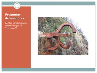 Preguntas
detonadoras.
2. ¿Qué otro termino se
utiliza en lugar de
“corrosión”?
 