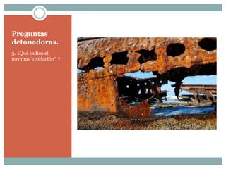 Preguntas
detonadoras.
3. ¿Qué indica el
termino “oxidación” ?
 