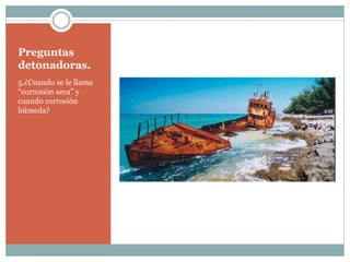 Preguntas
detonadoras.
5.¿Cuando se le llama
“corrosión seca” y
cuando corrosión
húmeda?
 