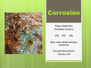 Corrosión
Edgar Alejandro
Gonzalez Camino
3ºB #16 T/M
Mtra. Alma Maite Barajas
Cardenas
Escuela Secundaria
Técnica 107
 