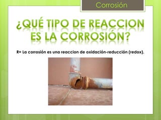 Corrosión
R= La corrosión es una reaccion de oxidación-reducción (redox).
 