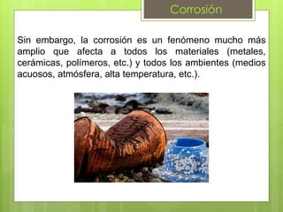 Corrosión
Sin embargo, la corrosión es un fenómeno mucho más
amplio que afecta a todos los materiales (metales,
cerámicas, polímeros, etc.) y todos los ambientes (medios
acuosos, atmósfera, alta temperatura, etc.).
 