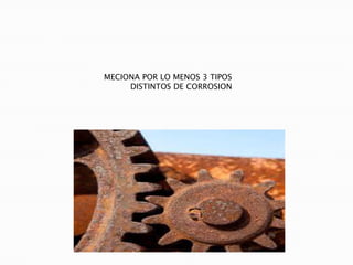 MECIONA POR LO MENOS 3 TIPOS
DISTINTOS DE CORROSION
 