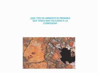 ¿QUE TIPO DE AMBIENTE ES PROBABLE
QUE TENGA MAS FACILIDAD A LA
CORROSION?
 
