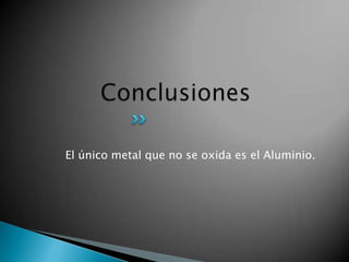 El único metal que no se oxida es el Aluminio.
 