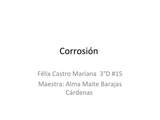 Corrosión
Félix Castro Mariana 3°D #15
Maestra: Alma Maite Barajas
Cárdenas
 