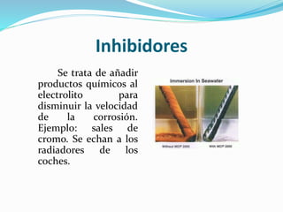 Inhibidores
Se trata de añadir
productos químicos al
electrolito para
disminuir la velocidad
de la corrosión.
Ejemplo: sales de
cromo. Se echan a los
radiadores de los
coches.
 