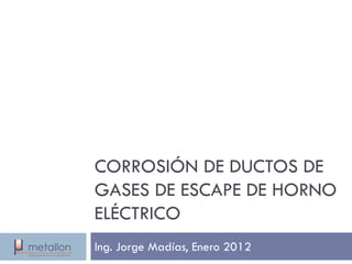 CORROSIÓN DE DUCTOS DE
GASES DE ESCAPE DE HORNO
ELÉCTRICO
Ing. Jorge Madías, Enero 2012
 