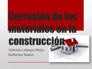 Corrosión de los
materiales en la
construcción
Gabriela Lalangui Mejía.
Katherine Suarez.
 