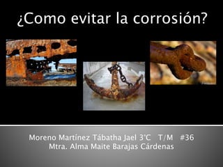 ¿Como evitar la corrosión?
Moreno Martínez Tábatha Jael 3°C T/M #36
Mtra. Alma Maite Barajas Cárdenas
 