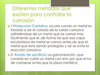 Diferentes métodos que
existen para controlar la
corrosión
 1:Proteccion Catódica :ocurre cando un metal es
forzado a ser...