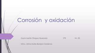 Corrosión y oxidación
Zayra Lizette Olague Quezada 3°E N.L 30
Mtra.: Alma Maite Barajas Cárdenas
 