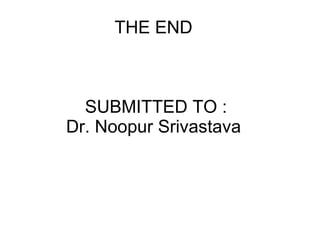 THE END  SUBMITTED TO : Dr. Noopur Srivastava  