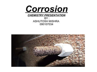 Corrosion CHEMISTRY PRESENTATION  BY : ASHUTOSH MISHRA  090107034 