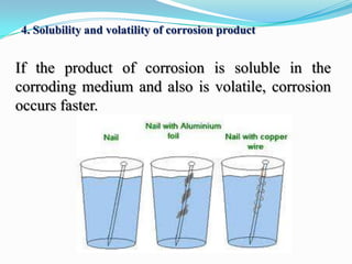 4. Solubility and volatility of corrosion product

If the product of corrosion is soluble in the
corroding medium and also is volatile, corrosion
occurs faster.

 