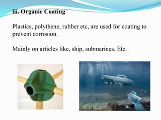 iii. Organic Coating
Plastics, polythene, rubber etc, are used for coating to
prevent corrosion.
Mainly on articles like, ship, submarines. Etc.

 