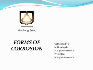 Metallurgy Group

FORMS OF
CORROSION

Gathering by :
M.Ghadizade
M.Aghamohamadlu
Presenter:
M.Aghamohamadlu

 