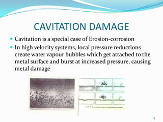CAVITATION DAMAGE
 Cavitation is a special case of Erosion-corrosion
 In high velocity systems, local pressure reduction...
