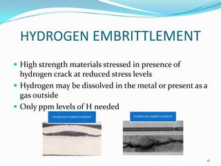 HYDROGEN EMBRITTLEMENT
 High strength materials stressed in presence of

hydrogen crack at reduced stress levels
 Hydrog...