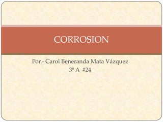 Por.- Carol Beneranda Mata Vázquez
3º A #24
CORROSION
 