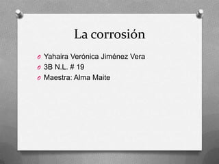 La corrosión
O Yahaira Verónica Jiménez Vera
O 3B N.L. # 19
O Maestra: Alma Maite
 