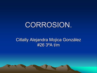 CORROSION.
Citlally Alejandra Mojica González
#26 3ªA t/m
 