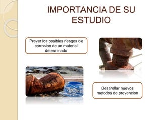 IMPORTANCIA DE SU
ESTUDIO
Prever los posibles riesgos de
corrosion de un material
determinado
Desarollar nuevos
metodos de prevencion
 