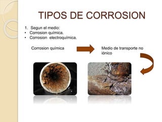 TIPOS DE CORROSION
1. Segun el medio:
• Corrosion química.
• Corrosion electroquímica.
Corrosion química Medio de transporte no
iónico
 